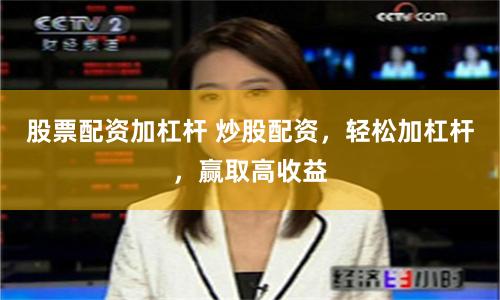 股票配资加杠杆 炒股配资，轻松加杠杆，赢取高收益