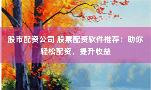 股市配资公司 股票配资软件推荐：助你轻松配资，提升收益