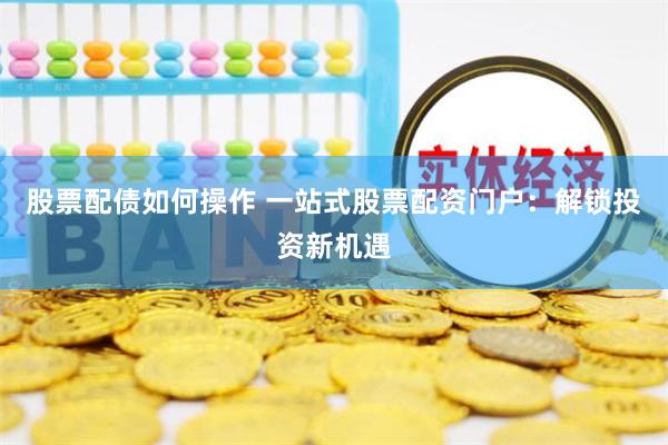 股票配债如何操作 一站式股票配资门户：解锁投资新机遇