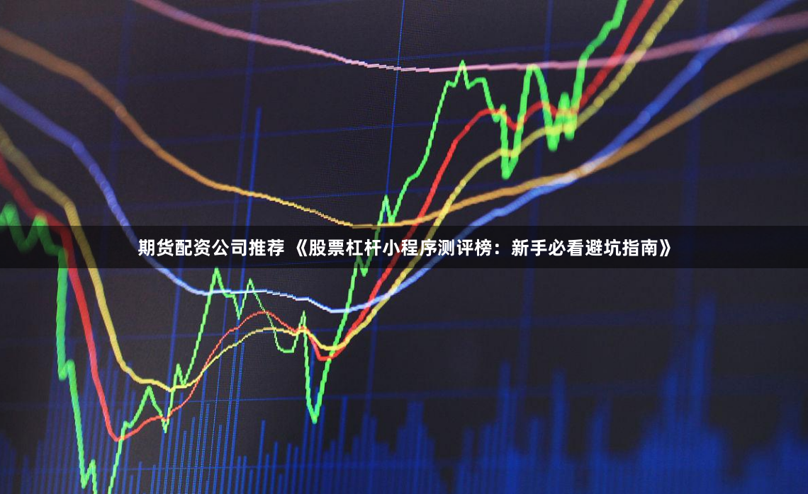 期货配资公司推荐 《股票杠杆小程序测评榜：新手必看避坑指南》