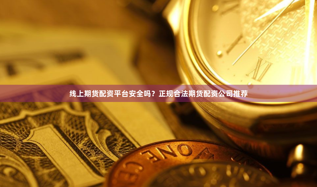 线上期货配资平台安全吗？正规合法期货配资公司推荐