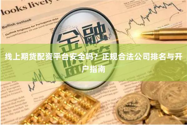 线上期货配资平台安全吗？正规合法公司排名与开户指南