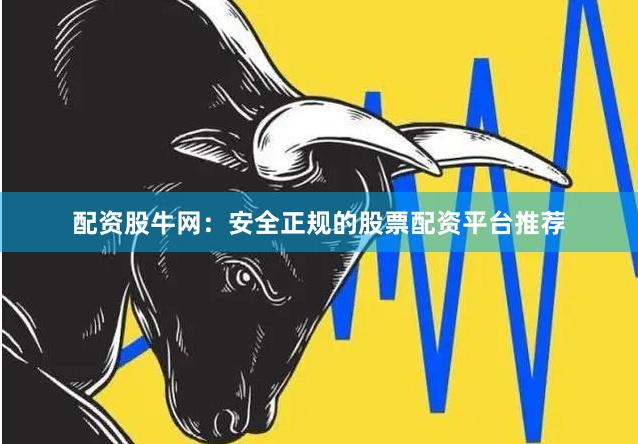 配资股牛网：安全正规的股票配资平台推荐