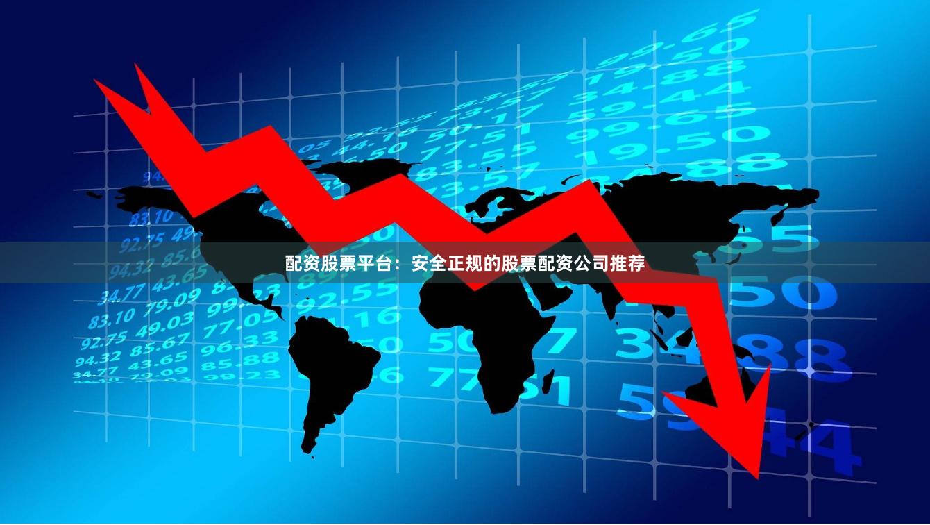 配资股票平台：安全正规的股票配资公司推荐
