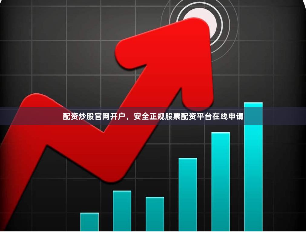 配资炒股官网开户，安全正规股票配资平台在线申请