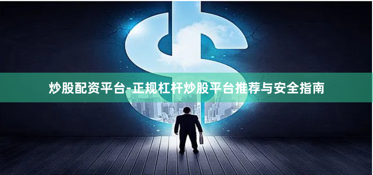 炒股配资平台-正规杠杆炒股平台推荐与安全指南