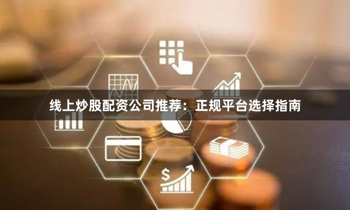 线上炒股配资公司推荐：正规平台选择指南