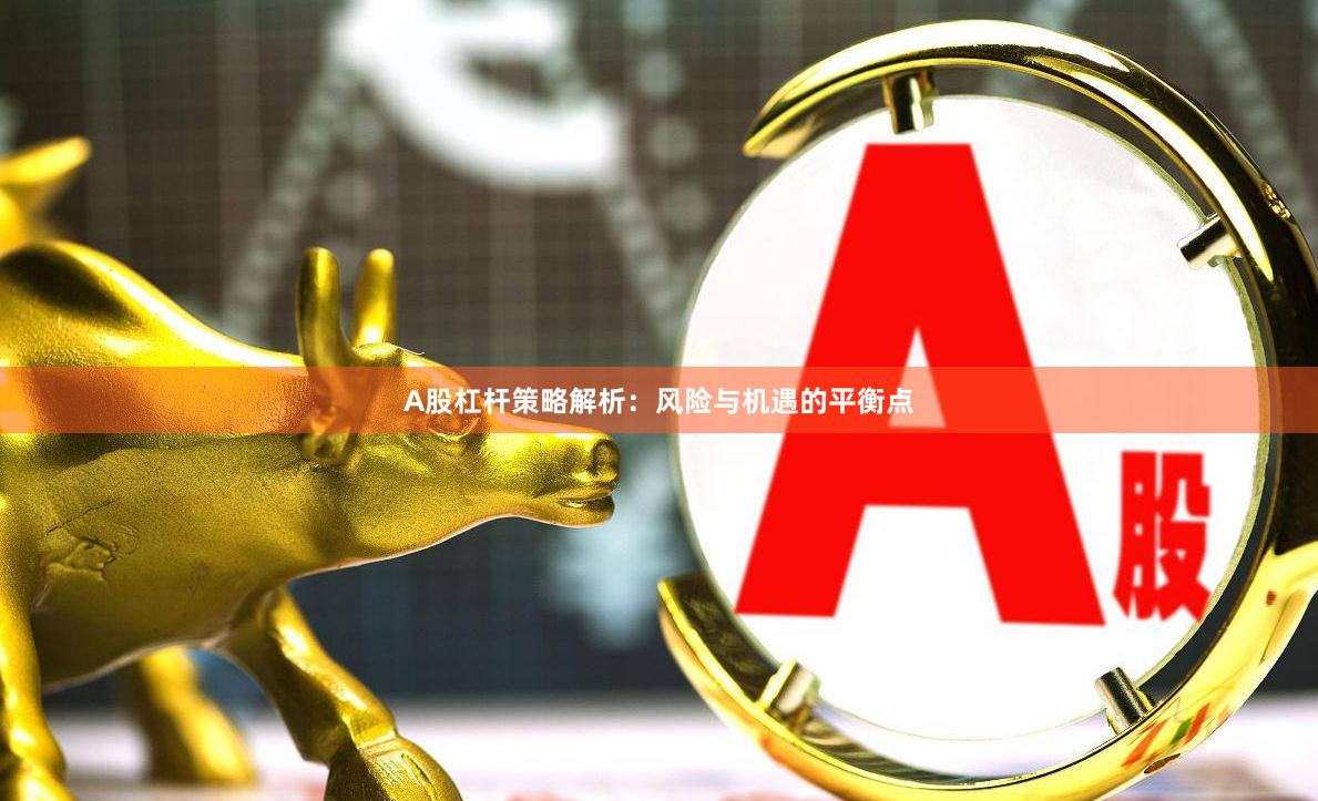 A股杠杆策略解析：风险与机遇的平衡点