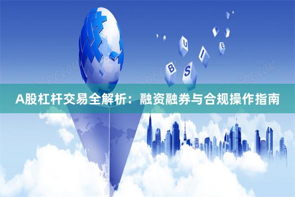A股杠杆交易全解析：融资融券与合规操作指南