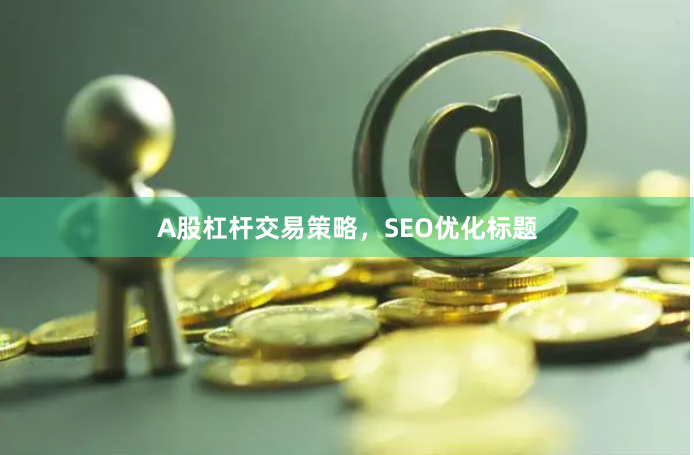 A股杠杆交易策略，SEO优化标题