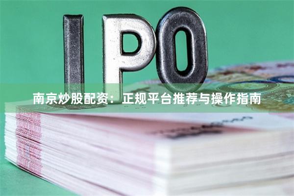 南京炒股配资：正规平台推荐与操作指南