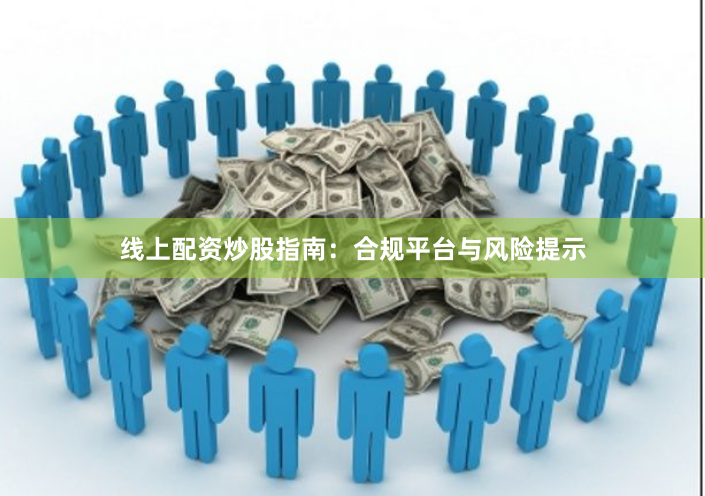 线上配资炒股指南：合规平台与风险提示